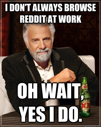 I don't always browse reddit at work oh wait, yes i do.  The Most Interesting Man In The World