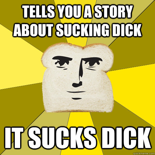 Tells you a story about sucking dick It sucks dick  Breadfriend