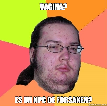 VAGINA? ES UN NPC DE FORSAKEN? - VAGINA? ES UN NPC DE FORSAKEN?  Gordo granudo