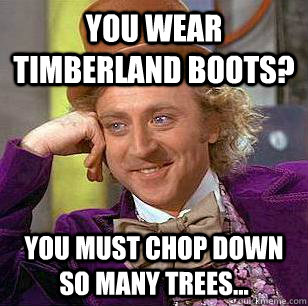 You wear timberland boots? you must chop down so many trees...  Condescending Wonka