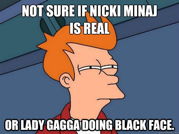Not sure if Nicki Minaj
is real Or Lady Gagga doing black face.   Futurama Fry
