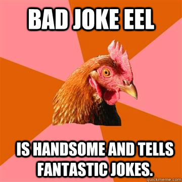 Bad Joke Eel is handsome and tells fantastic jokes.  Anti-Joke Chicken