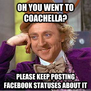 Oh you went to coachella? Please keep posting facebook statuses about it  Condescending Wonka