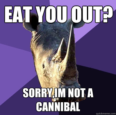 eat you out? sorry,im not a cannibal  Sexually Oblivious Rhino