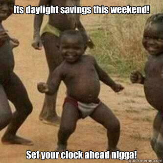 Its daylight savings this weekend! Set your clock ahead nigga!  Its friday niggas