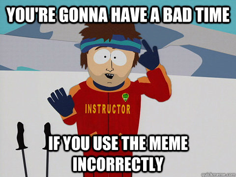 You're Gonna have a bad time if you use the meme incorrectly  Cool Ski Instructor