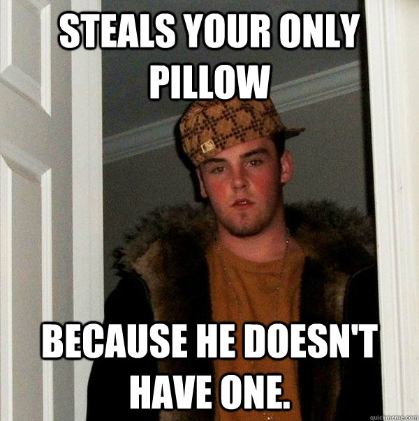 Steals your only pillow because he doesn't have one.  Scumbag Steve