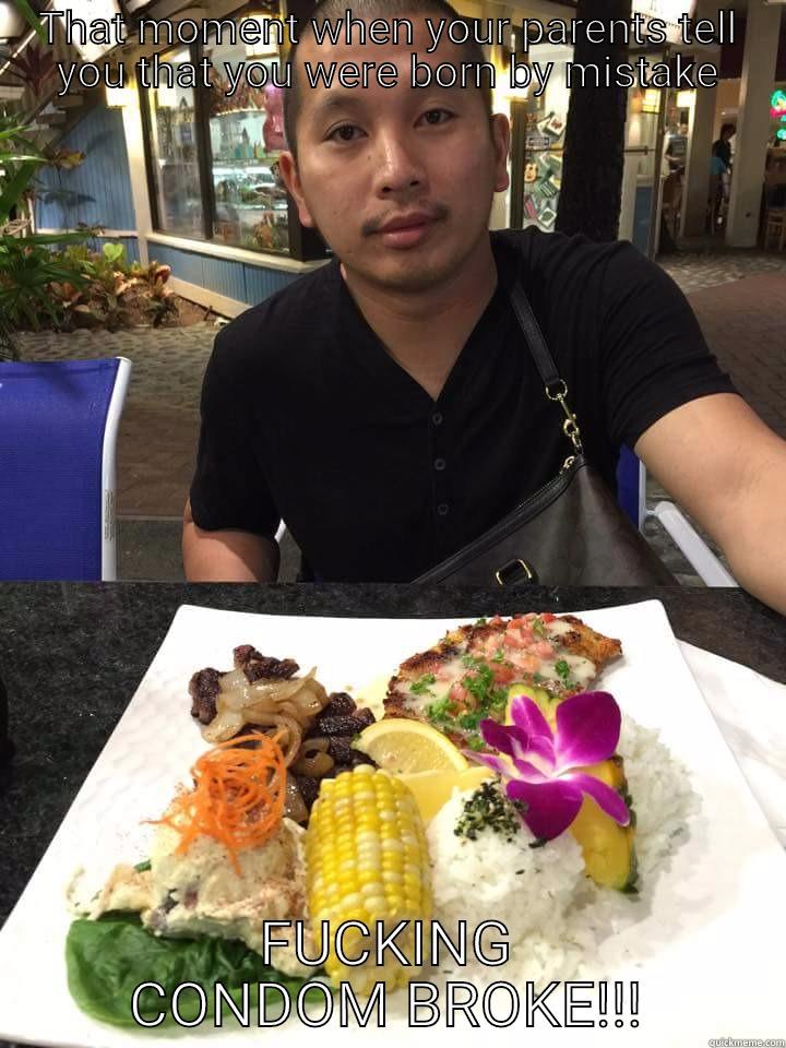 THAT MOMENT WHEN YOUR PARENTS TELL YOU THAT YOU WERE BORN BY MISTAKE FUCKING CONDOM BROKE!!! Misc