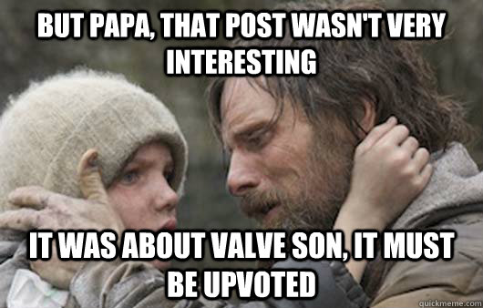 But papa, that post wasn't very interesting It was about valve son, it must be upvoted  Viggo Explains Reddit