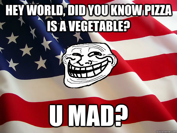 Hey world, did you know pizza is a vegetable? U mad? - Hey world, did you know pizza is a vegetable? U mad?  American trollface