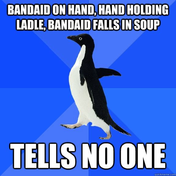Bandaid on hand, hand holding ladle, bandaid falls in soup tells no one  Socially Awkward Penguin