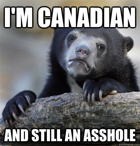 I'm Canadian and still an asshole  Confession Bear