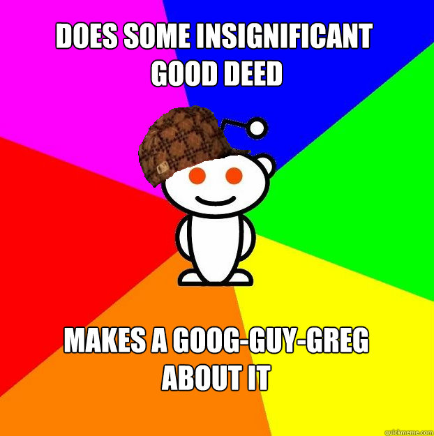 DOES SOME INSIGNIFICANT
 GOOD DEED  MAKES A GOOG-GUY-GREG
ABOUT IT  Scumbag Redditor