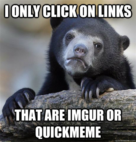 i only click on links that are imgur or quickmeme  Confession Bear