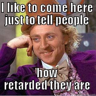 I LIKE TO COME HERE JUST TO TELL PEOPLE HOW RETARDED THEY ARE Condescending Wonka