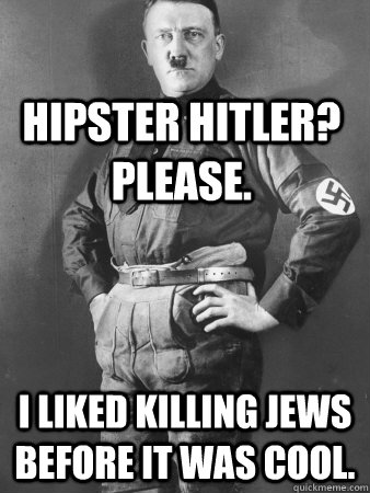 Hipster Hitler? please. I liked killing jews before it was cool. - Hipster Hitler? please. I liked killing jews before it was cool.  The Real Hipster Hitler