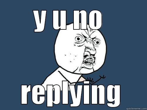 Y U NO  REPLYING Y U No