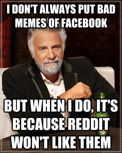 I don't always put bad memes of facebook but when I do, it's because reddit won't like them  The Most Interesting Man In The World