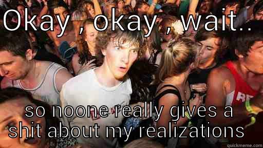 OKAY , OKAY , WAIT..  SO NOONE REALLY GIVES A SHIT ABOUT MY REALIZATIONS  Sudden Clarity Clarence