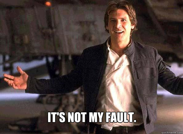 It's not my fault.   Han Solo come at me