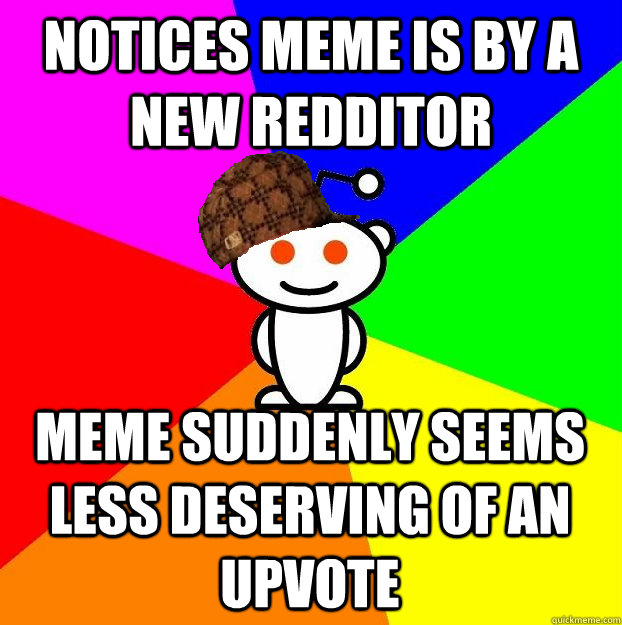 NOTICES MEME IS BY A NEW REDDITOR MEME SUDDENLY SEEMS LESS DESERVING OF AN UPVOTE  Scumbag Redditor