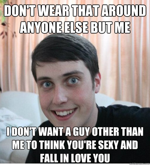 Don't wear that around anyone else but me I don't want a guy other than me to think you're sexy and fall in love you - Don't wear that around anyone else but me I don't want a guy other than me to think you're sexy and fall in love you  Overly Attached Boyfriend
