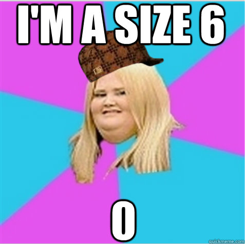 I'm a size 6 0  scumbag fat girl