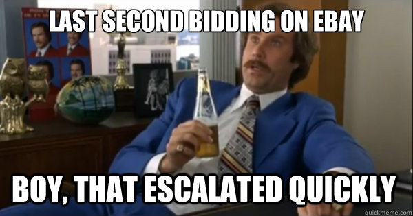 Last second bidding on ebay Boy, that escalated quickly   Ron burgundy