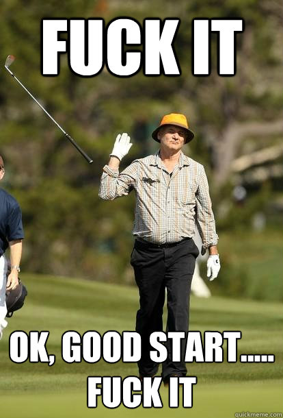 FUCK IT ok, good start..... 
FUck it  Bill Murray