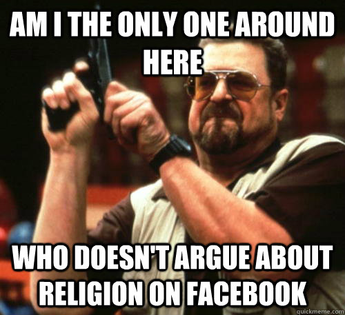 Am i the only one around here who doesn't argue about religion on Facebook  Am I The Only One Around Here