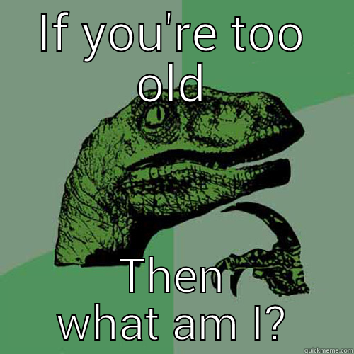 IF YOU'RE TOO OLD THEN WHAT AM I? Philosoraptor
