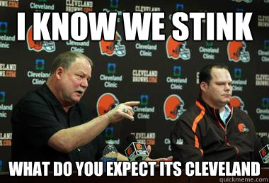 I KNOW WE STINK WHAT DO YOU EXPECT ITS CLEVELAND - I KNOW WE STINK WHAT DO YOU EXPECT ITS CLEVELAND  scumbag cleveland browns