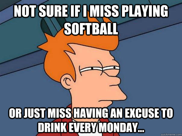 Not sure if i miss playing softball or just miss having an excuse to drink every monday... - Not sure if i miss playing softball or just miss having an excuse to drink every monday...  Futurama Fry