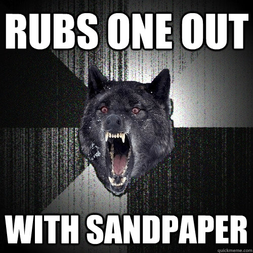 rubs one out with sandpaper  Insanity Wolf