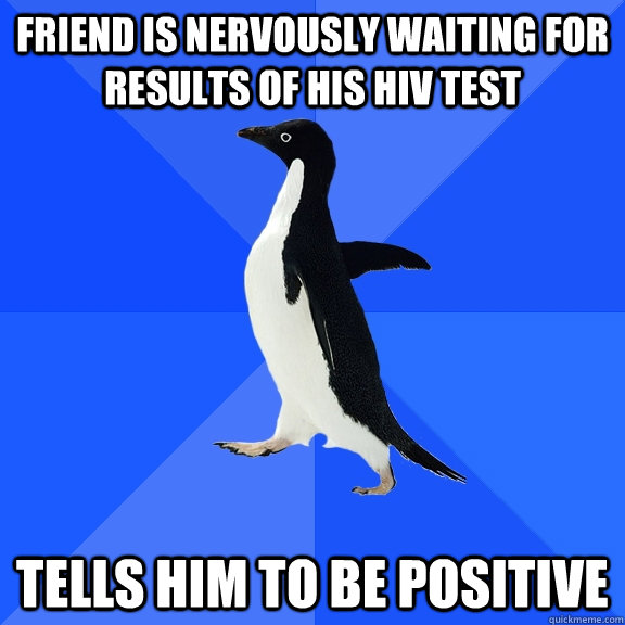 Friend is nervously waiting for results of his hiv test tells him to be positive  Socially Awkward Penguin