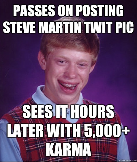 Passes on posting Steve Martin twit pic Sees it hours later with 5,000+ karma  Bad Luck Brian