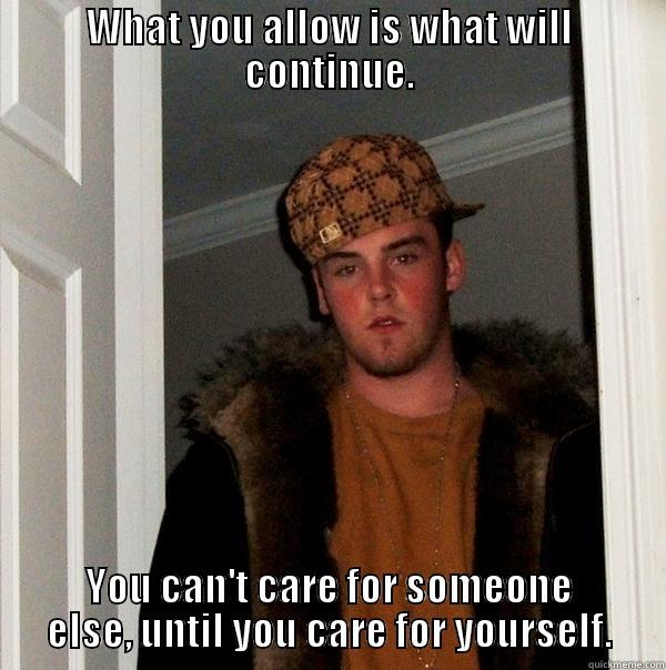 WHAT YOU ALLOW IS WHAT WILL CONTINUE. YOU CAN'T CARE FOR SOMEONE ELSE, UNTIL YOU CARE FOR YOURSELF. Scumbag Steve
