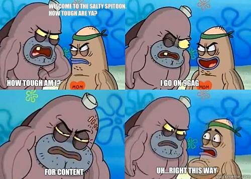 Welcome to the Salty Spitoon. How tough are ya? HOW TOUGH AM I? I go on 9gag For content  Uh...Right this way  Salty Spitoon How Tough Are Ya