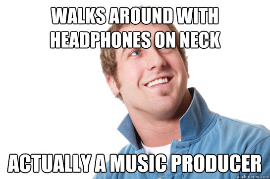 walks around with headphones on neck actually a music producer  Misunderstood D-Bag