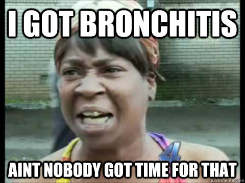 I GOT BRONCHITIS AINT NOBODY GOT TIME FOR THAT  