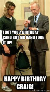 i got you a birthday card but mr hand tore it up! Happy birthday craig!  Jeff Spicoli