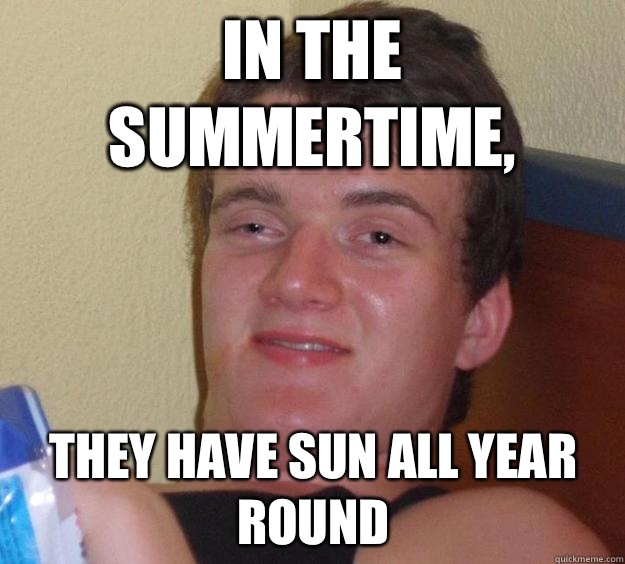 In the summertime,  They have sun all year round  10 Guy