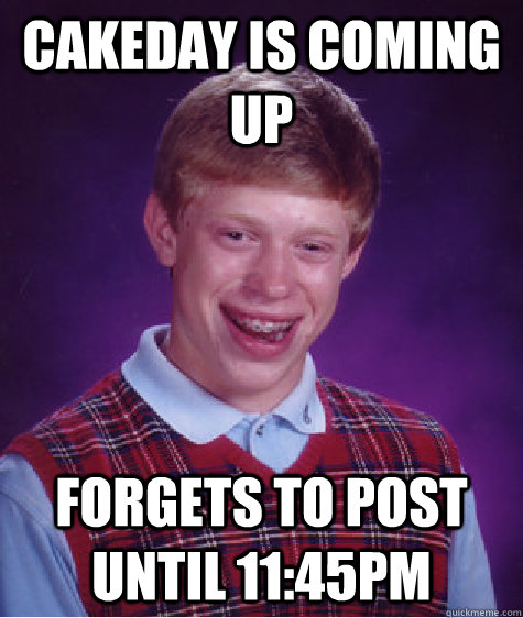 cakeday is coming up forgets to post until 11:45pm  Bad Luck Brian