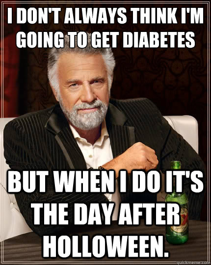 I don't always think I'm going to get diabetes  But when i do it's the day after Holloween.  The Most Interesting Man In The World