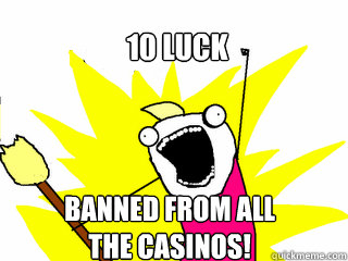 10 Luck Banned from all 
the casinos!  All The Things