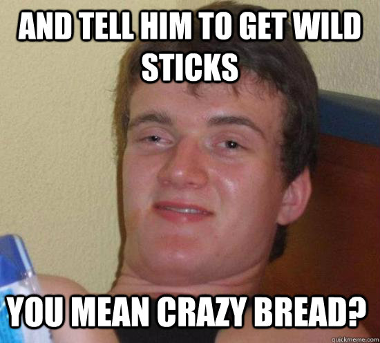 And tell him to get wild sticks You mean crazy bread? - And tell him to get wild sticks You mean crazy bread?  Misc