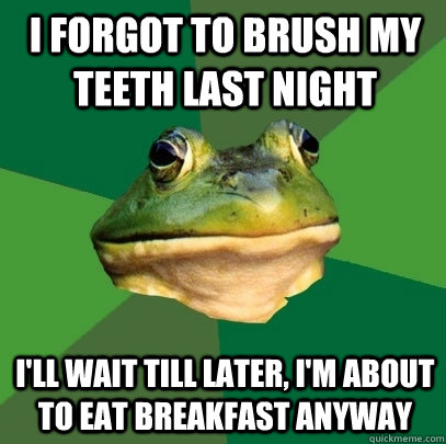 I forgot to brush my teeth last night I'll wait till later, I'm about to eat breakfast anyway  Foul Bachelor Frog