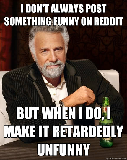 I don't always post something funny on reddit But when I do, I make it retardedly unfunny  The Most Interesting Man In The World