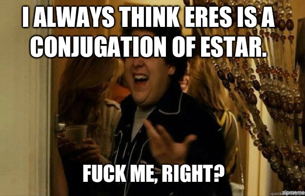 I always think eres is a conjugation of estar. FUCK ME, RIGHT?  fuck me right