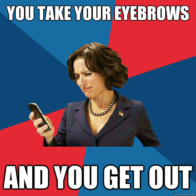 You take your eyebrows and you get out - You take your eyebrows and you get out  Politically Oblivious Politician